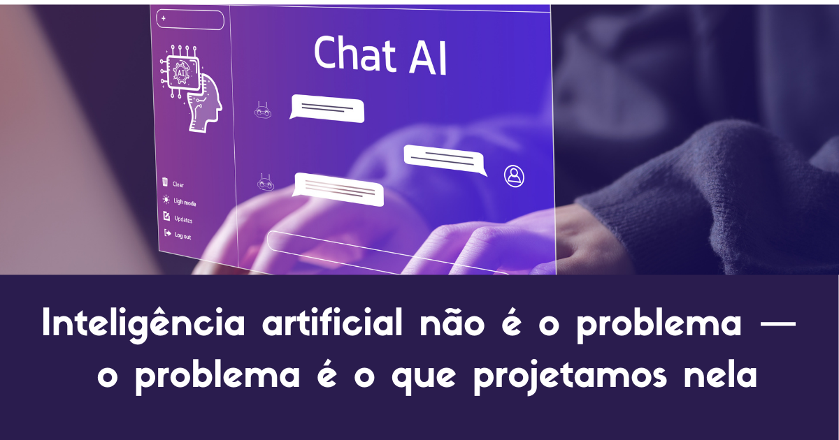 Inteligencia-artificial-nao-e-o-problema- Inteligência artificial não é o problema — o problema é o que projetamos nela